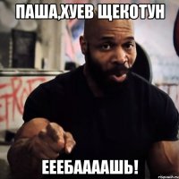 Паша,хуев щекотун ЕЕЕБААААШЬ!