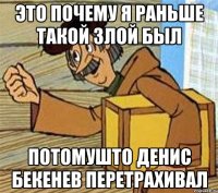 Это почему я раньше такой злой был Потомушто денис бекенев перетрахивал