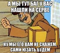 А мы тут баг у вас нашли на серве Ну мы его вам не скажем, сами юзать будем