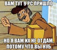 Вам тут 9 РС пришло но я вам их не отдам, потому что вы нуб