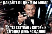 Давайте поднимем бокал, за тех Светлан у которых сегодня День Рождение