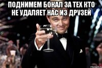 Поднимем бокал за тех кто не удаляет нас из друзей 