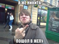 я же никита пошол в ЖЁПУ