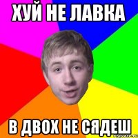 хуй не лавка в двох не сядеш