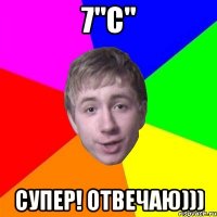 7"С" супер! отвечаю)))