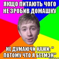 ЯКЩО ПИТАЮТЬ ЧОГО НЕ ЗРОБИВ ДОМАШКУ НЕ ДУМАЮЧИ КАЖИ: " ПОТОМУ ЧТО Я БЕТМЭН"