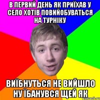 в первий день як приїхав у село хотів повийобуваться на турніку виїбнуться не вийшло ну їбанувся щей як