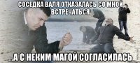 Соседка Валя отказалась со мной встречаться ...а с неким Магой согласилась