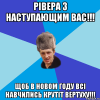 Рівера з наступающим вас!!! щоб в Новом году всі навчились крутіт вертуху!!!