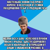 НАСТЄНЬКА! НОВИЙ ГОД ПРІВЄТ КОРОЧЄ :D НЕ ОТХОДЯ ОТ ТЄМKИ, ПОЗДРАВЛЯЮ ТЄБЯ З ГРЯДУЩІМ 2014 Г. ЖЕЛАЮ ВСЄХ БЛАГ, УСПЄХОВ В ЛІЧНОЙ ЖИЗНІ І УЧЬОБЄ, ЩАСТЯ ЗДОРОВЛЯ І ВСЬОГО НАІЛУЧШЕГО. ОТПРАЗДУЙ ОТ ДУШИ! З УВАЖЕНІЄМ РУСІЖКЕ :D