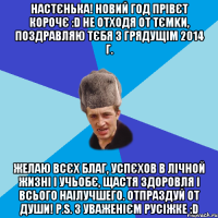 НАСТЄНЬКА! НОВИЙ ГОД ПРІВЄТ КОРОЧЄ :D НЕ ОТХОДЯ ОТ ТЄМKИ, ПОЗДРАВЛЯЮ ТЄБЯ З ГРЯДУЩІМ 2014 Г. ЖЕЛАЮ ВСЄХ БЛАГ, УСПЄХОВ В ЛІЧНОЙ ЖИЗНІ І УЧЬОБЄ, ЩАСТЯ ЗДОРОВЛЯ І ВСЬОГО НАІЛУЧШЕГО. ОТПРАЗДУЙ ОТ ДУШИ! P.S. З УВАЖЕНІЄМ РУСІЖКЕ :D