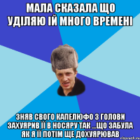 мала сказала що уділяю ій много времені зняв свого капелюфо з голови захуярив її в носяру так ...що забула як я її потім ще дохуярював