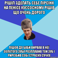 рішіл зделать себе пірсінк на пенісе хуєсосному рішів що очень дорого пішов до баби вирвав в неї золотого зуба розплавив той зуб і рирізбив собі страсну сучку