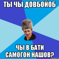 ты чы довбойоб чы в бати самогон нашов?