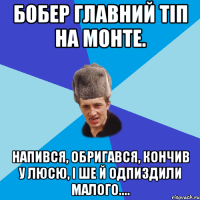 Бобер главний тіп на монте. напився, обригався, кончив у Люсю, і ше й одпиздили малого....