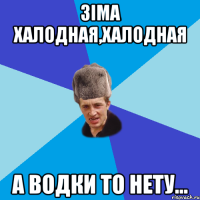 зіма халодная,халодная а водки то нету...