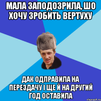 мала заподозрила, шо хочу зробить вертуху дак одправила на перездачу і ще й на другий год оставила