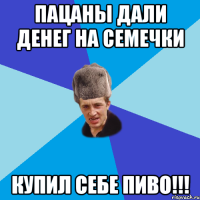 Пацаны дали денег на семечки Купил себе пиво!!!