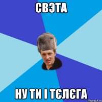 Свэта ну ти і тєлєга