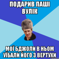 Подарив Паші вулік мої бджоли в ньом уїбали його з вертухи