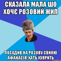 Сказала мала шо хочє розовий жип Посадив на розову свиню Афанасія, хать хуярить