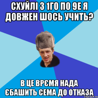 Схуйлі з 1го по 9е я довжен шось учить? в це врємя нада єбашить сема до отказа