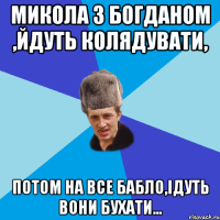 Микола з Богданом ,йдуть колядувати, Потом на все бабло,ідуть вони бухати...