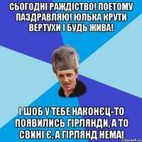 СЬОГОДНІ РАЖДІСТВО! ПОЕТОМУ ПАЗДРАВЛЯЮ! ЮЛЬКА КРУТИ ВЕРТУХИ І БУДЬ ЖИВА! І ШОБ У ТЕБЕ НАКОНЄЦ-ТО ПОЯВИЛИСЬ ГІРЛЯНДИ, А ТО СВИНІ Є, А ГІРЛЯНД НЕМА!