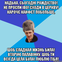 НАДЬКА, СЬОГОДНІ РАЖДІСТВО! НЕ ПРОСПИ ІВО! СХОДИ В ЦЕРКВУ! КАРОЧЄ КАНФЄТ ПОБОЛЬШЕ, ШОБ СЛАДКАЯ ЖИЗНЬ БИЛА! ВТАРУЮ ПАЛАВІНКУ, ШОБ ТИ ВСІГДА ЦЕЛА БУЛА! ЛЮБЛЮ ТІБЯ!