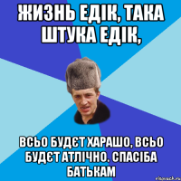 Жизнь Едік, така штука Едік, Всьо будєт харашо, всьо будєт атлічно. Спасіба батькам