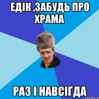 Едік ,забудь про храма раз і навсігда