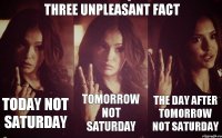 Three unpleasant fact Today not Saturday Tomorrow not Saturday The day after tomorrow not Saturday