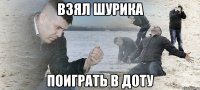 взял шурика поиграть в доту