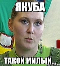 Якуба Такой милый...