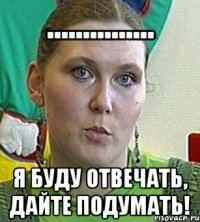 ............... Я буду отвечать, дайте подумать!