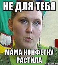 не для тебя мама конфетку растила