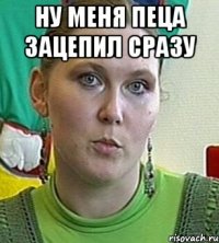 НУ МЕНЯ ПЕЦА ЗАЦЕПИЛ СРАЗУ 