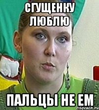 сгущенку люблю пальцы не ем