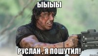 Ыыыы Руслан , я пошутил!