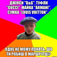 Джінси "D&G", туфли "Gucci", майка "Armani", сумка "Louis Vuitton"... одне не можу понять. шо ти робиш в маршрутці?