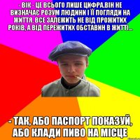 - Вік - це всього лише цифра.Він не визначає розум людини і її погляди на життя. Все залежить не від прожитих років, а від пережитих обставин в житті... - так, або паспорт показуй, або клади пиво на місце