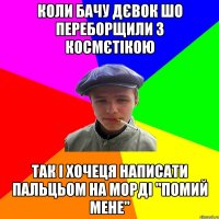 коли бачу дєвок шо переборщили з космєтікою так і хочеця написати пальцьом на морді "помий мене"