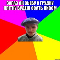 зараз як вьебу в грудну клітку будеш ссать пивом 