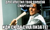 Друг упустил твой дорогой смартфон иди сюда сука пиза те!