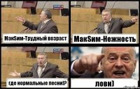 МакSим-Трудный возраст МакSим-Нежность где нормальные песни!? лови)