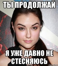 ТЫ ПРОДОЛЖАЙ Я УЖЕ ДАВНО НЕ СТЕСНЯЮСЬ