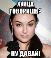 Хуйца говоришь? Ну давай!