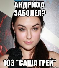 АНДРЮХА ЗАБОЛЕЛ? 103 "САША ГРЕЙ"