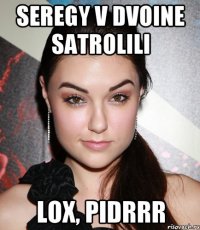 seregy v dvoine satrolili lox, pidrrr