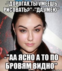 -"дорогая,ты умеешь рисовать?" -"да,умею" -"аа ясно а то по бровям видно"